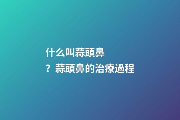 什么叫蒜頭鼻？蒜頭鼻的治療過程